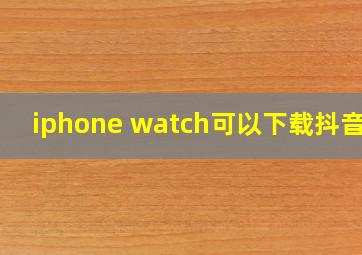 iphone watch可以下载抖音吗